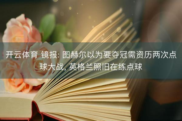 开云体育 镜报: 图赫尔以为要夺冠需资历两次点球大战, 英格兰照旧在练点球