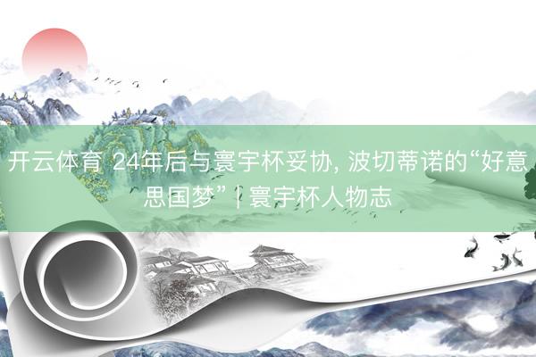 开云体育 24年后与寰宇杯妥协, 波切蒂诺的“好意思国梦” | 寰宇杯人物志