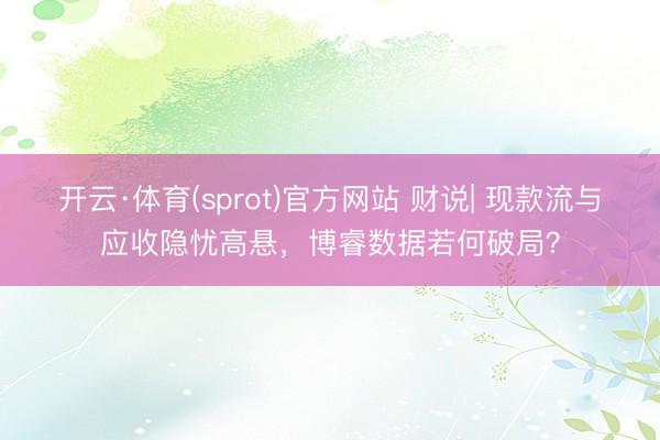 开云·体育(sprot)官方网站 财说| 现款流与应收隐忧高悬，博睿数据若何破局？