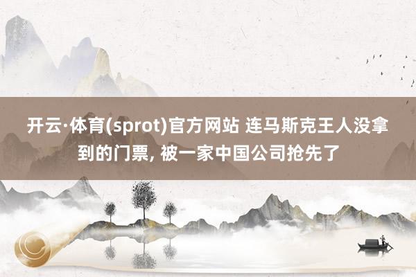 开云·体育(sprot)官方网站 连马斯克王人没拿到的门票, 被一家中国公司抢先了
