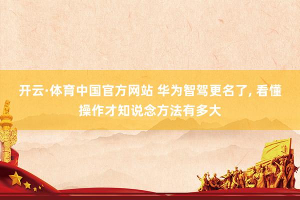 开云·体育中国官方网站 华为智驾更名了, 看懂操作才知说念方法有多大