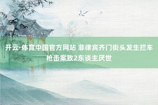 开云·体育中国官方网站 菲律宾齐门街头发生拦车枪击案致2东谈主厌世