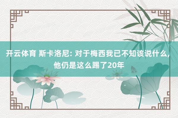 开云体育 斯卡洛尼: 对于梅西我已不知该说什么, 他仍是这么踢了20年