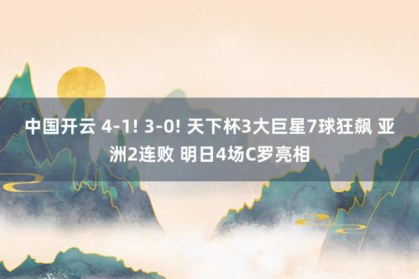 中国开云 4-1! 3-0! 天下杯3大巨星7球狂飙 亚洲2连败 明日4场C罗亮相