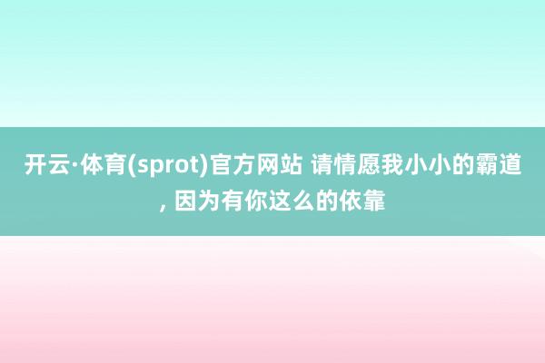 开云·体育(sprot)官方网站 请情愿我小小的霸道, 因为有你这么的依靠