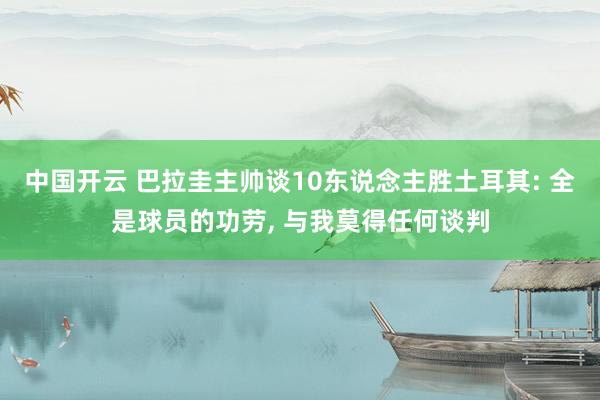 中国开云 巴拉圭主帅谈10东说念主胜土耳其: 全是球员的功劳, 与我莫得任何谈判