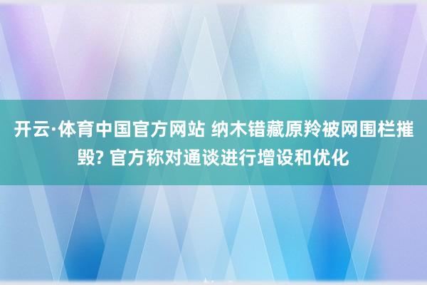 开云·体育中国官方网站 纳木错藏原羚被网围栏摧毁? 官方称对通谈进行增设和优化